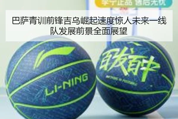 巴萨青训前锋吉乌崛起速度惊人未来一线队发展前景全面展望