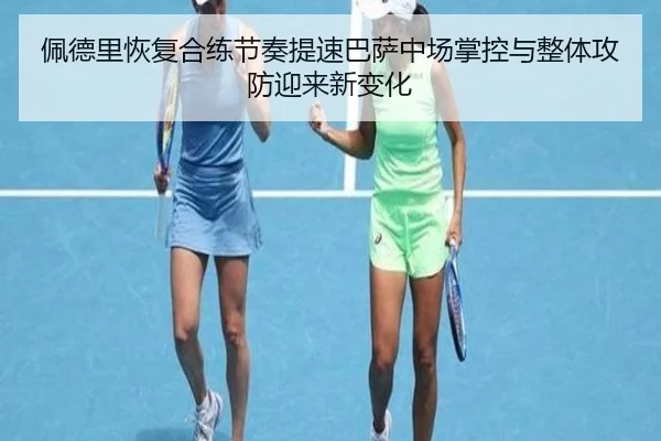 佩德里恢复合练节奏提速巴萨中场掌控与整体攻防迎来新变化